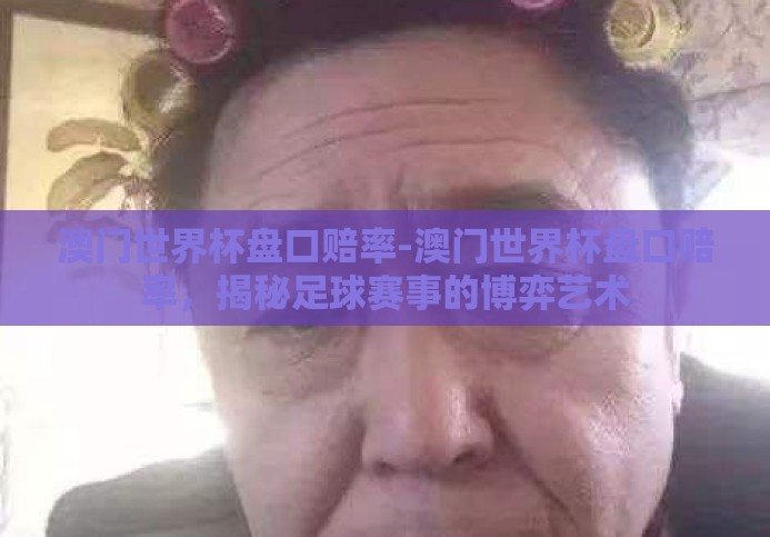 澳门世界杯盘口赔率-澳门世界杯盘口赔率,揭秘足球赛事的博弈艺术 澳门世界杯盘口赔率-澳门世界杯盘口赔率,揭秘足球赛事的博弈艺术