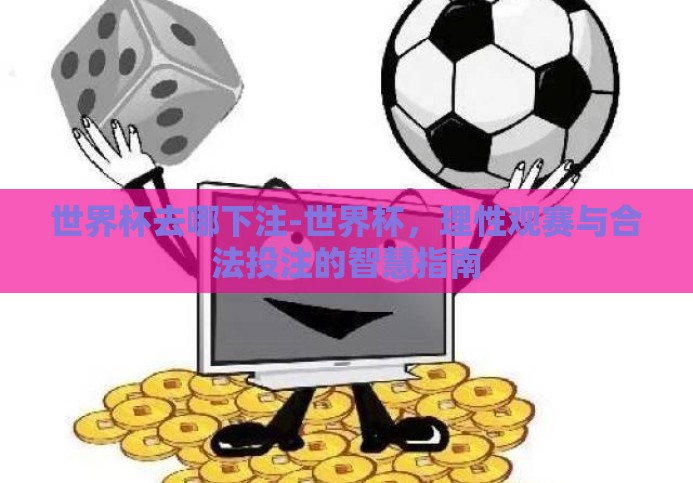 世界杯去哪下注-世界杯,理性观赛与合法投注的智慧指南 世界杯去哪下注-世界杯,理性观赛与合法投注的智慧指南