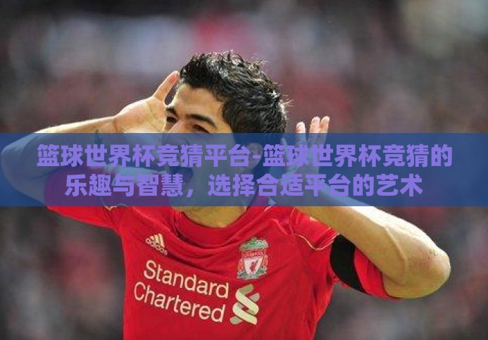 篮球世界杯竞猜平台-篮球世界杯竞猜的乐趣与智慧，选择合适平台的艺术