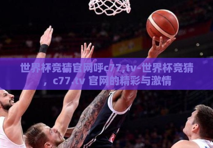 世界杯竞猜官网呼c77,tv-世界杯竞猜，c77.tv 官网的精彩与激情