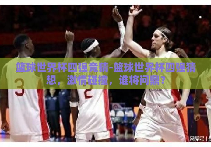 篮球世界杯四强竞猜-篮球世界杯四强猜想，激情碰撞，谁将问鼎？