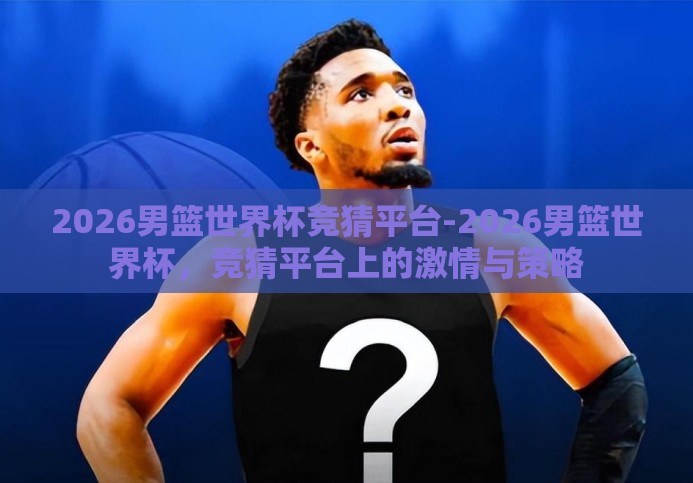 2026男篮世界杯竞猜平台-2026男篮世界杯，竞猜平台上的激情与策略
