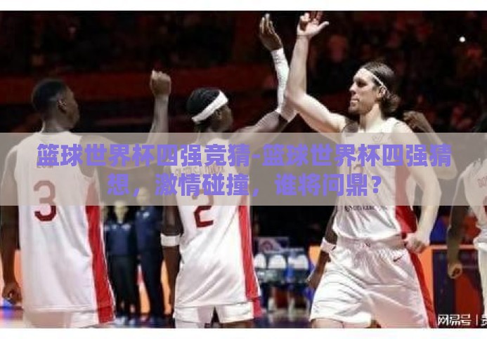 篮球世界杯四强竞猜-篮球世界杯四强猜想，激情碰撞，谁将问鼎？