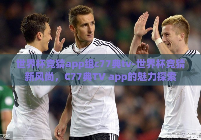 世界杯竞猜app组c77典tv-世界杯竞猜新风尚，C77典TV app的魅力探索