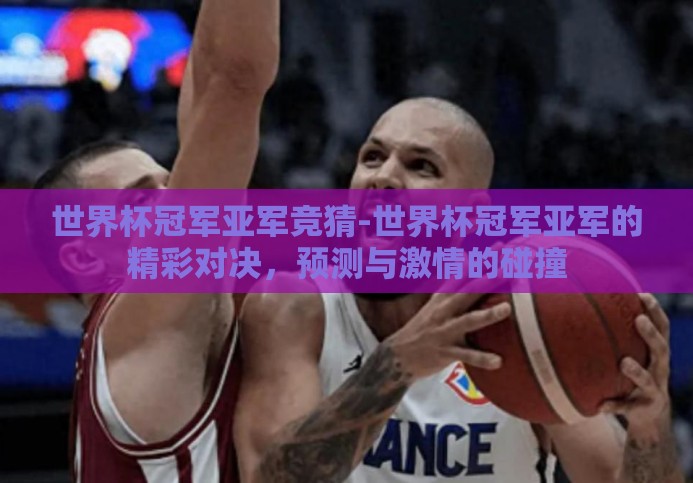 世界杯冠军亚军竞猜-世界杯冠军亚军的精彩对决，预测与激情的碰撞