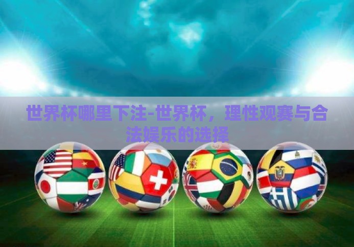 世界杯哪里下注-世界杯，理性观赛与合法娱乐的选择
