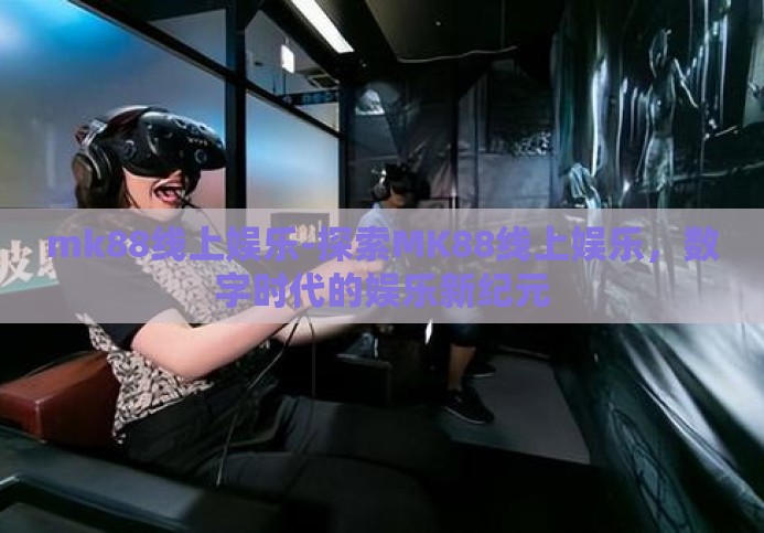 mk88线上娱乐-探索MK88线上娱乐，数字时代的娱乐新纪元