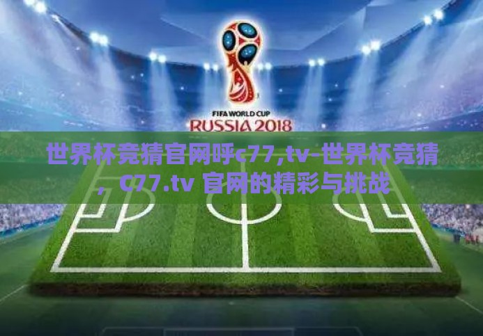 世界杯竞猜官网呼c77,tv-世界杯竞猜，C77.tv 官网的精彩与挑战