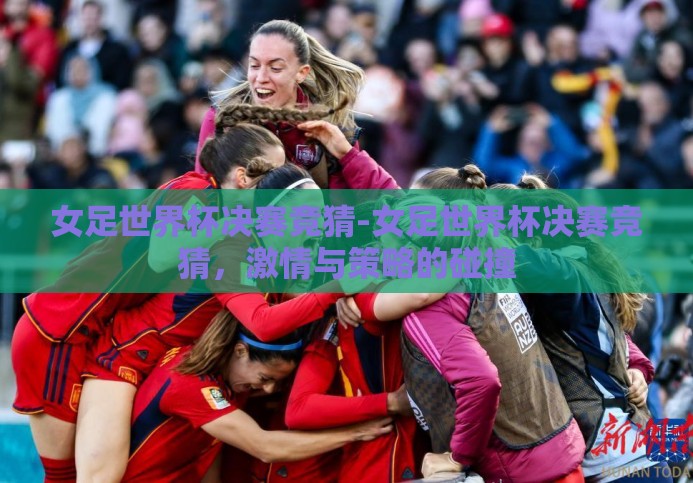 女足世界杯决赛竞猜-女足世界杯决赛竞猜，激情与策略的碰撞
