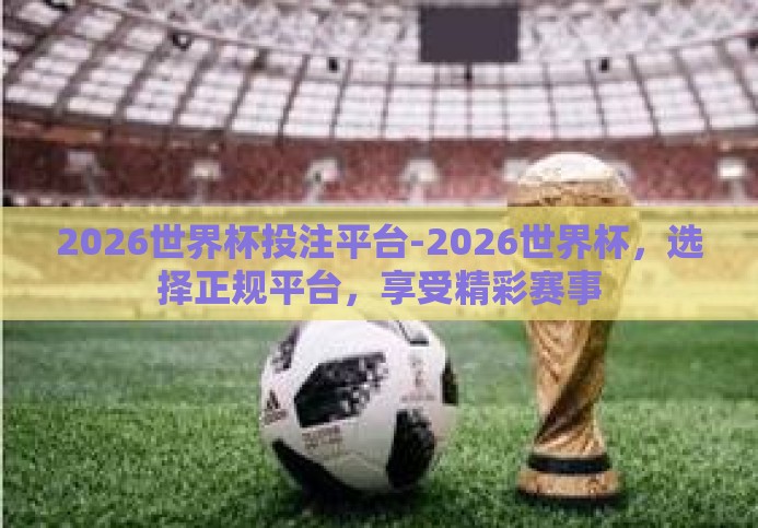 2026世界杯投注平台-2026世界杯，选择正规平台，享受精彩赛事