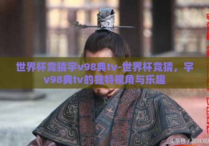 世界杯竞猜宇v98典tv-世界杯竞猜,宇v98典tv的独特视角与乐趣 世界杯竞猜宇v98典tv-世界杯竞猜,宇v98典tv的独特视角与乐趣