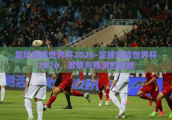 足球竞猜世界杯2026-足球竞猜世界杯2026,激情与预测的碰撞 足球竞猜世界杯2026-足球竞猜世界杯2026,激情与预测的碰撞