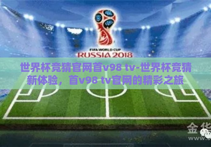 世界杯竞猜官网首v98 tv-世界杯竞猜新体验,首v98 tv官网的精彩之旅 世界杯竞猜官网首v98 tv-世界杯竞猜新体验,首v98 tv官网的精彩之旅