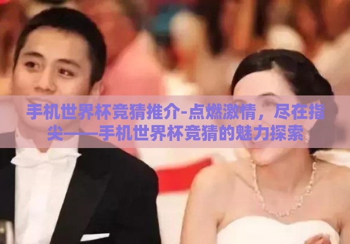 手机世界杯竞猜推介-点燃激情,尽在指尖——手机世界杯竞猜的魅力探索 手机世界杯竞猜推介-点燃激情,尽在指尖——手机世界杯竞猜的魅力探索