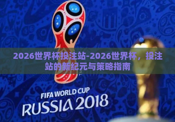 2026世界杯投注站-2026世界杯,投注站的新纪元与策略指南 2026世界杯投注站-2026世界杯,投注站的新纪元与策略指南